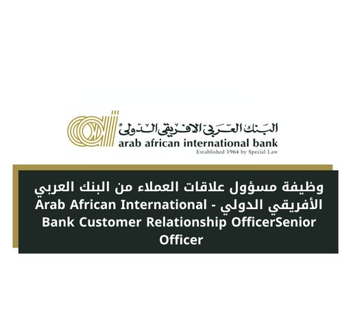 وظيفة مسؤول علاقات العملاء من البنك العربي الأفريقي الدولي - Arab African International Bank Customer Relationship OfficerSen
